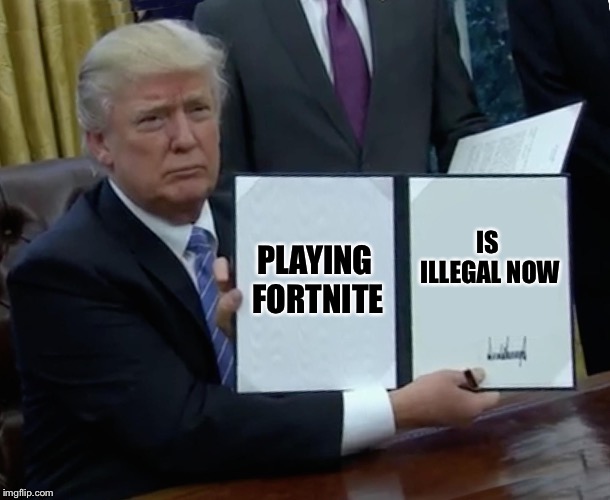 Trump’s Greatest Executive Order Yet! | PLAYING FORTNITE; IS ILLEGAL NOW | image tagged in memes,trump bill signing,fortnite | made w/ Imgflip meme maker