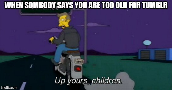 Up yours! | WHEN SOMBODY SAYS YOU ARE TOO OLD FOR TUMBLR | image tagged in up yours,memes,principal skinner,the simpsons | made w/ Imgflip meme maker