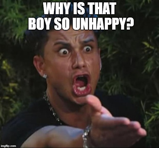 DJ Pauly D Meme | WHY IS THAT BOY SO UNHAPPY? | image tagged in memes,dj pauly d | made w/ Imgflip meme maker