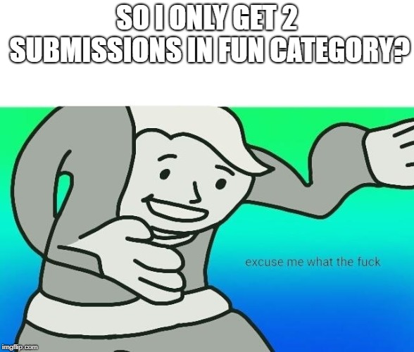 Excuse me, what the fuck | SO I ONLY GET 2 SUBMISSIONS IN FUN CATEGORY? | image tagged in excuse me what the fuck | made w/ Imgflip meme maker