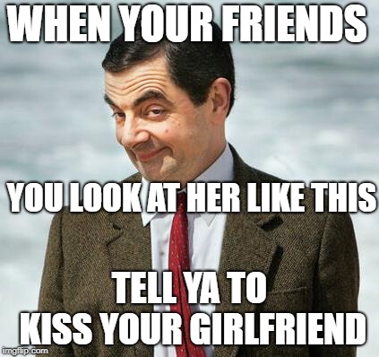 mr bean | WHEN YOUR FRIENDS; YOU LOOK AT HER LIKE THIS; TELL YA TO KISS YOUR GIRLFRIEND | image tagged in mr bean | made w/ Imgflip meme maker