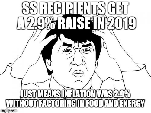 Jackie Chan WTF | SS RECIPIENTS GET A 2.9% RAISE IN 2019; JUST MEANS INFLATION WAS 2.9% WITHOUT FACTORING IN FOOD AND ENERGY | image tagged in memes,jackie chan wtf | made w/ Imgflip meme maker