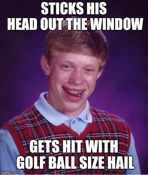 Bad Luck Brian Meme | STICKS HIS HEAD OUT THE WINDOW GETS HIT WITH GOLF BALL SIZE HAIL | image tagged in memes,bad luck brian | made w/ Imgflip meme maker