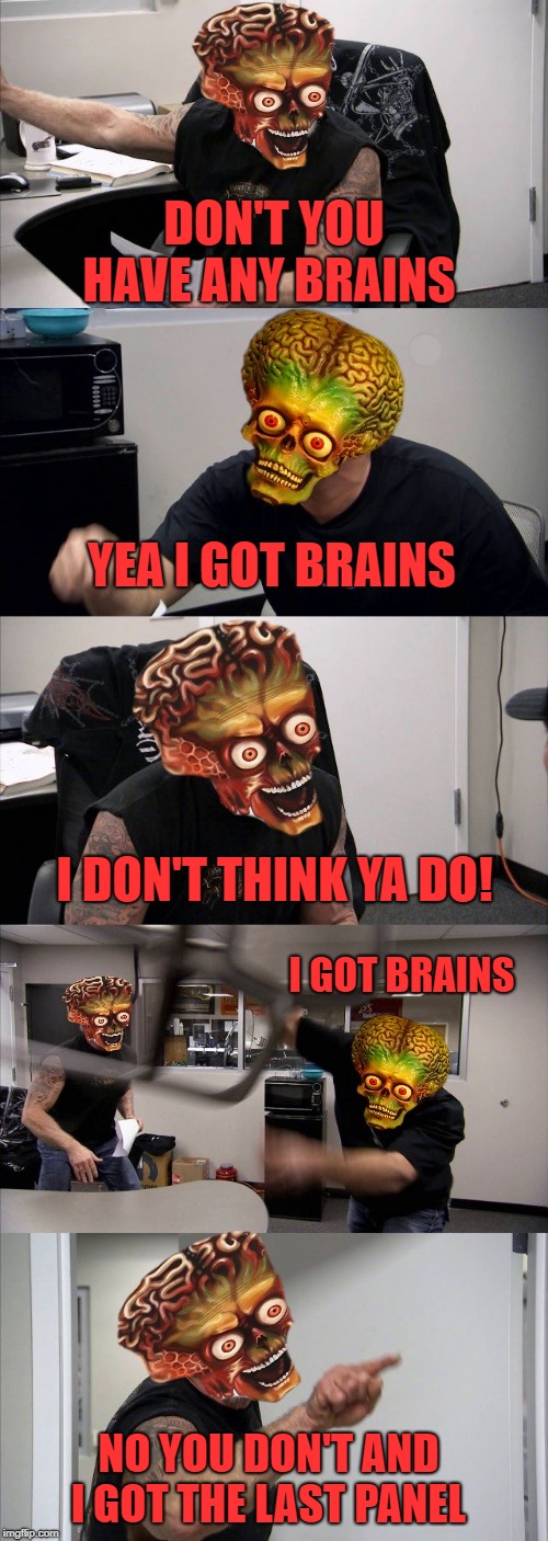 who has the brains in the family  | DON'T YOU HAVE ANY BRAINS; YEA I GOT BRAINS; I DON'T THINK YA DO! I GOT BRAINS; NO YOU DON'T AND I GOT THE LAST PANEL | image tagged in mars attacks,american chopper argument | made w/ Imgflip meme maker