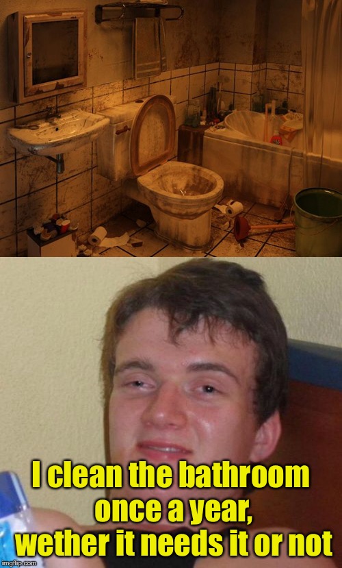 My college roommates  | I clean the bathroom once a year, wether it needs it or not | image tagged in memes,bathroom,cleaning | made w/ Imgflip meme maker