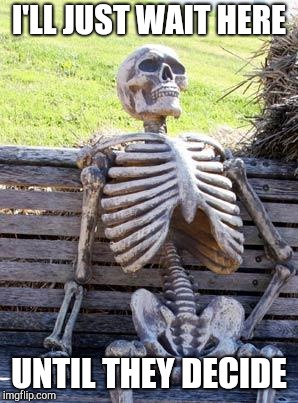 Waiting Skeleton Meme | I'LL JUST WAIT HERE UNTIL THEY DECIDE | image tagged in memes,waiting skeleton | made w/ Imgflip meme maker