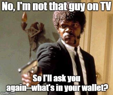 Say That Again I Dare You Meme | No, I'm not that guy on TV; So I'll ask you again--what's in your wallet? | image tagged in memes,say that again i dare you | made w/ Imgflip meme maker