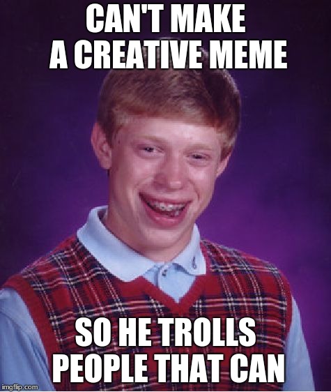 Bad Luck Brian meme troll | CAN'T MAKE A CREATIVE MEME; SO HE TROLLS PEOPLE THAT CAN | image tagged in memes,bad luck brian | made w/ Imgflip meme maker
