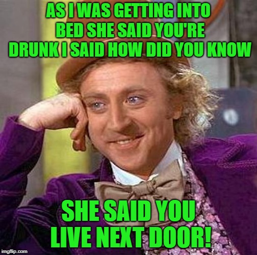 just being neighbourly | AS I WAS GETTING INTO BED SHE SAID YOU'RE DRUNK I SAID HOW DID YOU KNOW; SHE SAID YOU LIVE NEXT DOOR! | image tagged in memes,creepy condescending wonka | made w/ Imgflip meme maker