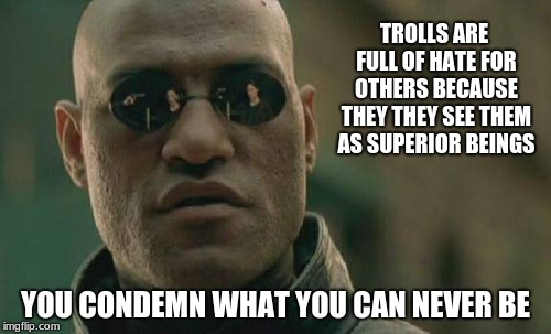 meme trolls  | TROLLS ARE FULL OF HATE FOR OTHERS BECAUSE THEY THEY SEE THEM AS SUPERIOR BEINGS; YOU CONDEMN WHAT YOU CAN NEVER BE | image tagged in memes,matrix morpheus,imgflip trolls | made w/ Imgflip meme maker