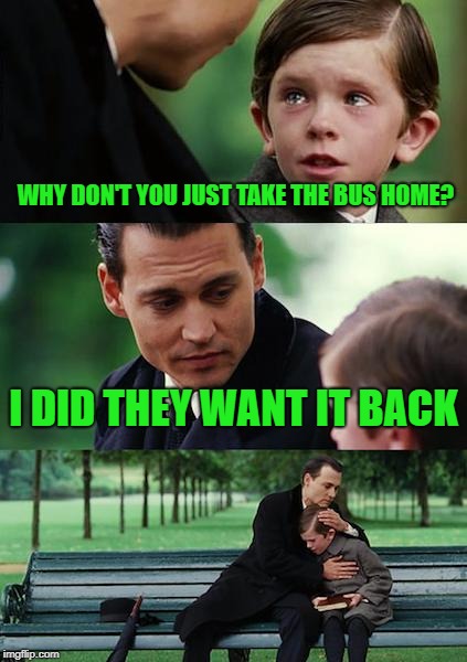 stupid questions | WHY DON'T YOU JUST TAKE THE BUS HOME? I DID THEY WANT IT BACK | image tagged in memes,finding neverland | made w/ Imgflip meme maker