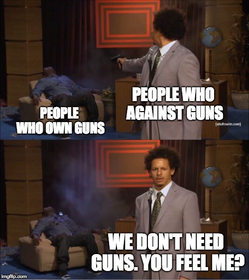 Who Killed Hannibal Meme | PEOPLE WHO AGAINST GUNS; PEOPLE WHO OWN GUNS; WE DON'T NEED GUNS. YOU FEEL ME? | image tagged in memes,who killed hannibal | made w/ Imgflip meme maker