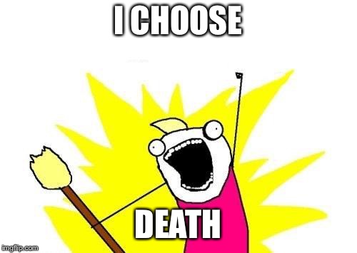 X All The Y Meme | I CHOOSE DEATH | image tagged in memes,x all the y | made w/ Imgflip meme maker