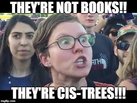 Angry sjw | THEY'RE NOT BOOKS!! THEY'RE CIS-TREES!!! | image tagged in angry sjw | made w/ Imgflip meme maker