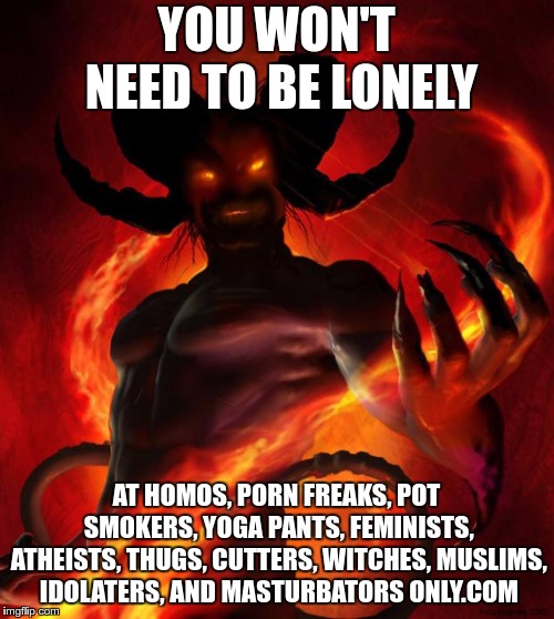 And then the devil said | YOU WON'T NEED TO BE LONELY AT HOMOS, PORN FREAKS, POT SMOKERS, YOGA PANTS, FEMINISTS, ATHEISTS, THUGS, CUTTERS, WITCHES, MUSLIMS, IDOLATERS | image tagged in and then the devil said | made w/ Imgflip meme maker