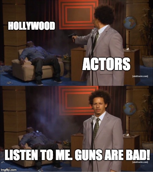 Who Killed Hannibal Meme | HOLLYWOOD; ACTORS; LISTEN TO ME. GUNS ARE BAD! | image tagged in memes,who killed hannibal | made w/ Imgflip meme maker