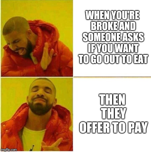 Drake Hotline approves | WHEN YOU'RE BROKE AND SOMEONE ASKS IF YOU WANT TO GO OUT TO EAT; THEN THEY OFFER TO PAY | image tagged in drake hotline approves | made w/ Imgflip meme maker