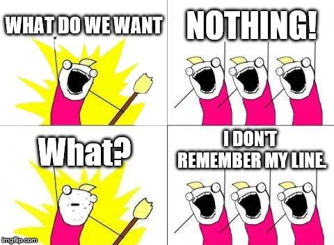 What Do We Want Meme | WHAT DO WE WANT; NOTHING! I DON'T REMEMBER MY LINE. What? | image tagged in memes,what do we want | made w/ Imgflip meme maker