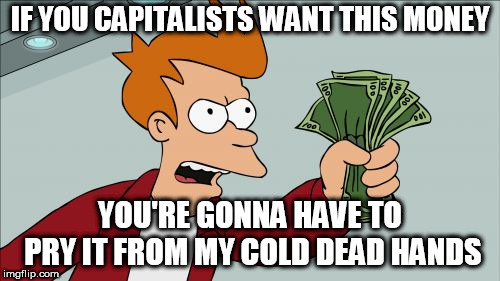 COME AND TAKE IT!!!!! |  IF YOU CAPITALISTS WANT THIS MONEY; YOU'RE GONNA HAVE TO PRY IT FROM MY COLD DEAD HANDS | image tagged in memes,shut up and take my money fry,capitalist,capitalism,theft,thief | made w/ Imgflip meme maker