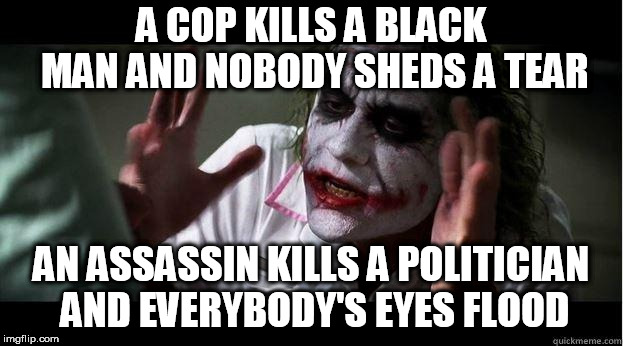 Just sayin' | A COP KILLS A BLACK MAN AND NOBODY SHEDS A TEAR; AN ASSASSIN KILLS A POLITICIAN AND EVERYBODY'S EYES FLOOD | image tagged in nobody bats an eye,racism,assassin,hypocrisy,hypocrite,hypocritical | made w/ Imgflip meme maker