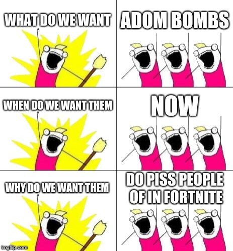 What Do We Want 3 | WHAT DO WE WANT; ADOM BOMBS; WHEN DO WE WANT THEM; NOW; WHY DO WE WANT THEM; DO PISS PEOPLE OF IN FORTNITE | image tagged in memes,what do we want 3 | made w/ Imgflip meme maker