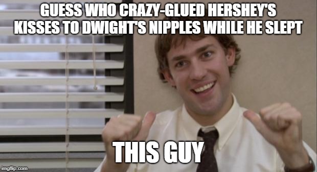 The Office Jim This Guy | GUESS WHO CRAZY-GLUED HERSHEY'S KISSES TO DWIGHT'S NIPPLES WHILE HE SLEPT; THIS GUY | image tagged in the office jim this guy | made w/ Imgflip meme maker