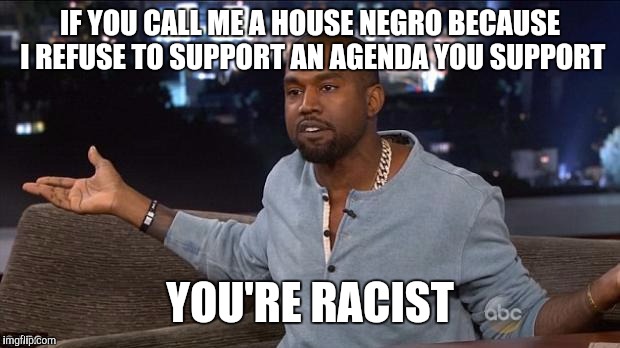 Kanye West | IF YOU CALL ME A HOUSE NEGRO BECAUSE I REFUSE TO SUPPORT AN AGENDA YOU SUPPORT; YOU'RE RACIST | image tagged in kanye west | made w/ Imgflip meme maker