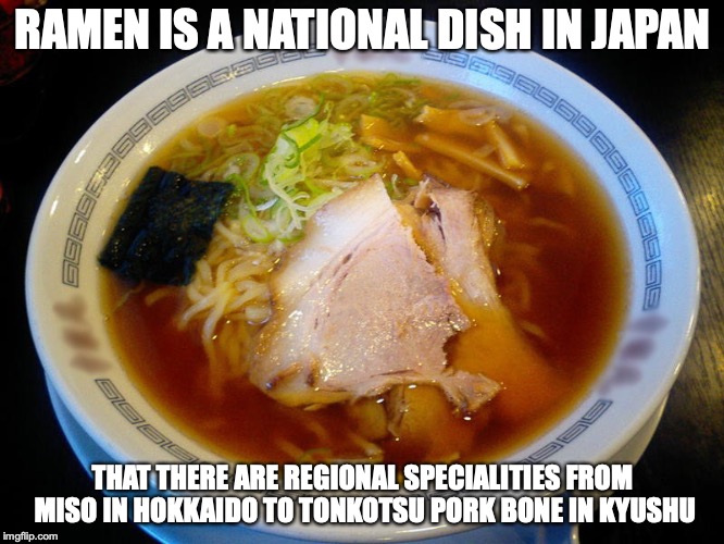 Ramen | RAMEN IS A NATIONAL DISH IN JAPAN; THAT THERE ARE REGIONAL SPECIALITIES FROM MISO IN HOKKAIDO TO TONKOTSU PORK BONE IN KYUSHU | image tagged in ramen,memes,japan | made w/ Imgflip meme maker