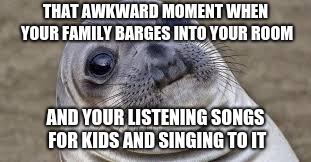 Akward moment seal | THAT AWKWARD MOMENT WHEN YOUR FAMILY BARGES INTO YOUR ROOM; AND YOUR LISTENING SONGS FOR KIDS AND SINGING TO IT | image tagged in akward moment seal | made w/ Imgflip meme maker