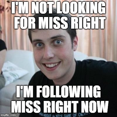 In Search of | I'M NOT LOOKING FOR MISS RIGHT; I'M FOLLOWING MISS RIGHT NOW | image tagged in overly attached boyfriend,funny,single guy | made w/ Imgflip meme maker