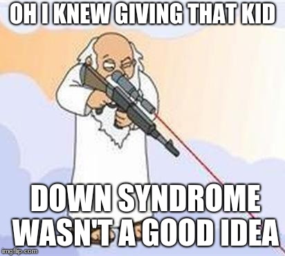 god sniper family guy | OH I KNEW GIVING THAT KID; DOWN SYNDROME WASN'T A GOOD IDEA | image tagged in god sniper family guy | made w/ Imgflip meme maker