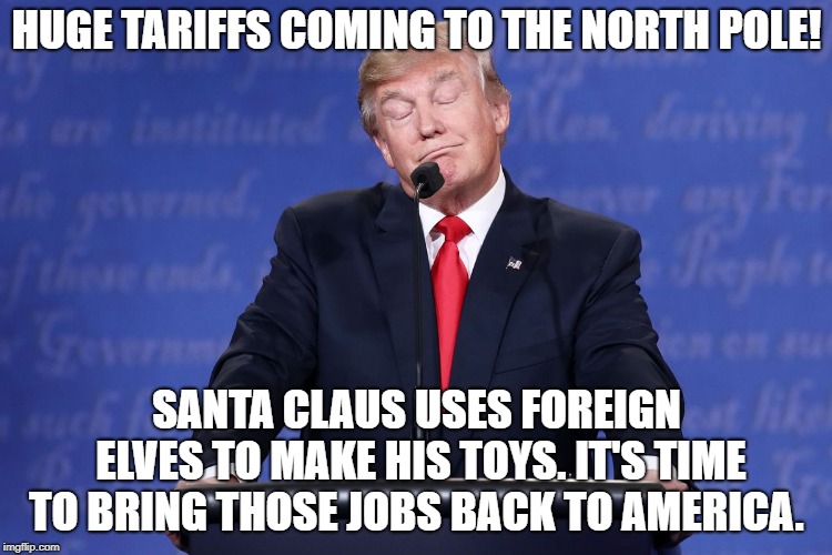 Tremendous | HUGE TARIFFS COMING TO THE NORTH POLE! SANTA CLAUS USES FOREIGN ELVES TO MAKE HIS TOYS. IT'S TIME TO BRING THOSE JOBS BACK TO AMERICA. | image tagged in trump,memes,funny | made w/ Imgflip meme maker