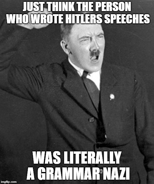 Angry Hitler |  JUST THINK THE PERSON WHO WROTE HITLERS SPEECHES; WAS LITERALLY A GRAMMAR NAZI | image tagged in angry hitler | made w/ Imgflip meme maker