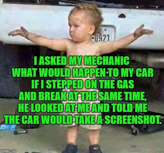 Super | I ASKED MY MECHANIC WHAT WOULD HAPPEN TO MY CAR IF I STEPPED ON THE GAS AND BREAK AT THE SAME TIME, HE LOOKED AT ME AND TOLD ME THE CAR WOULD TAKE A SCREENSHOT. | image tagged in mechanic kid,memes,funny | made w/ Imgflip meme maker