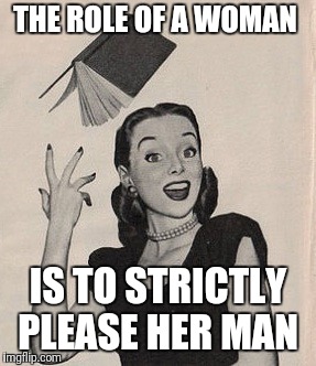 Throwing book vintage woman | THE ROLE OF A WOMAN; IS TO STRICTLY PLEASE HER MAN | image tagged in throwing book vintage woman | made w/ Imgflip meme maker