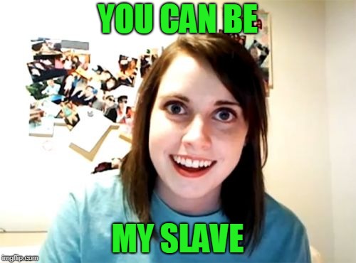 Overly Attached Girlfriend Meme | YOU CAN BE MY SLAVE | image tagged in memes,overly attached girlfriend | made w/ Imgflip meme maker