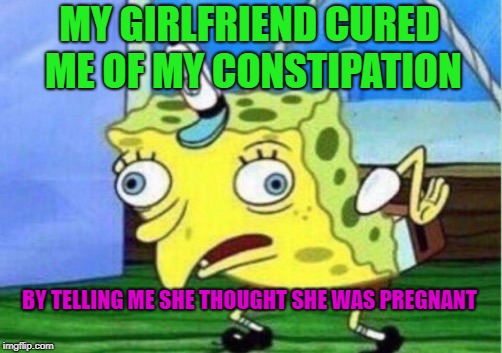 Brix were shat | MY GIRLFRIEND CURED ME OF MY CONSTIPATION; BY TELLING ME SHE THOUGHT SHE WAS PREGNANT | image tagged in memes,mocking spongebob,funny,repost | made w/ Imgflip meme maker