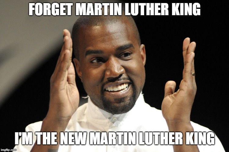 Kayne West | FORGET MARTIN LUTHER KING; I'M THE NEW MARTIN LUTHER KING | image tagged in kayne west | made w/ Imgflip meme maker