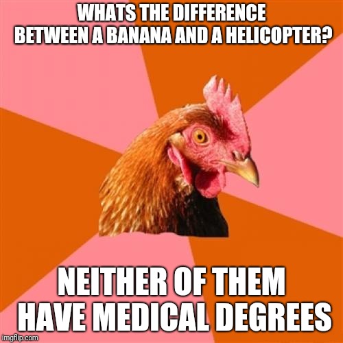 Anti Joke Chicken | WHATS THE DIFFERENCE BETWEEN A BANANA AND A HELICOPTER? NEITHER OF THEM HAVE MEDICAL DEGREES | image tagged in memes,anti joke chicken,banana,helicopter,ilikepie314159265358979 | made w/ Imgflip meme maker