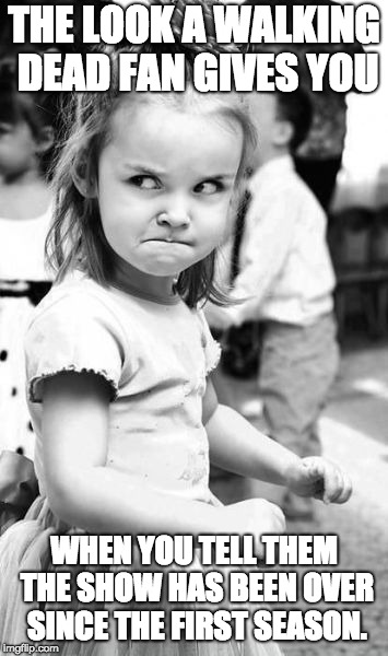 Angry Toddler Meme | THE LOOK A WALKING DEAD FAN GIVES YOU; WHEN YOU TELL THEM THE SHOW HAS BEEN OVER SINCE THE FIRST SEASON. | image tagged in memes,angry toddler | made w/ Imgflip meme maker