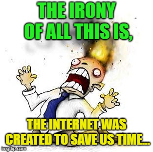 The Irony It Burns!!! | THE IRONY OF ALL THIS IS, THE INTERNET WAS CREATED TO SAVE US TIME... | image tagged in the irony it burns,memes,funny,gaming | made w/ Imgflip meme maker