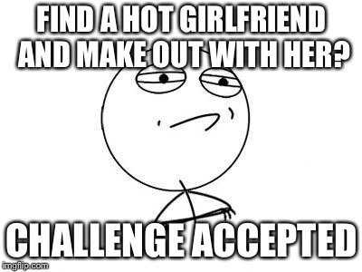 Challenge Accepted Rage Face | FIND A HOT GIRLFRIEND AND MAKE OUT WITH HER? CHALLENGE ACCEPTED | image tagged in memes,challenge accepted rage face | made w/ Imgflip meme maker