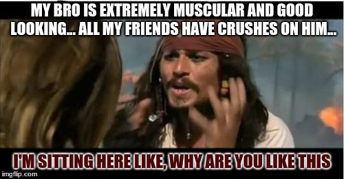 Why Is The Rum Gone Meme | MY BRO IS EXTREMELY MUSCULAR AND GOOD LOOKING... ALL MY FRIENDS HAVE CRUSHES ON HIM... I'M SITTING HERE LIKE, WHY ARE YOU LIKE THIS | image tagged in memes,why is the rum gone | made w/ Imgflip meme maker