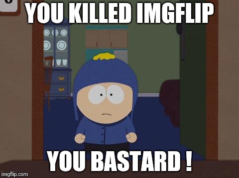 I want the name of the person responsible for this ! | YOU KILLED IMGFLIP YOU BASTARD ! | image tagged in memes,south park craig,screwed up,spoiled,fun stuff,needs more cowbell | made w/ Imgflip meme maker