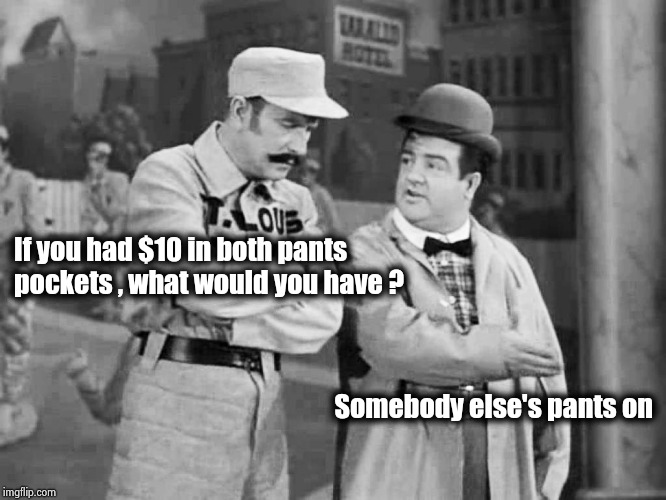 It's easy math when you're broke | If you had $10 in both pants pockets , what would you have ? Somebody else's pants on | image tagged in abbott and costello who's on first,money,how about no bear,broke,what do we want | made w/ Imgflip meme maker
