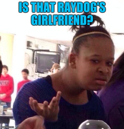 Black Girl Wat Meme | IS THAT RAYDOG'S GIRLFRIEND? | image tagged in memes,black girl wat | made w/ Imgflip meme maker
