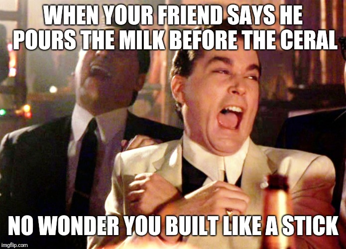 Good Fellas Hilarious Meme | WHEN YOUR FRIEND SAYS HE POURS THE MILK BEFORE THE CERAL; NO WONDER YOU BUILT LIKE A STICK | image tagged in memes,good fellas hilarious | made w/ Imgflip meme maker
