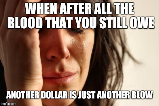 First World Problems | WHEN AFTER ALL THE BLOOD THAT YOU STILL OWE; ANOTHER DOLLAR IS JUST ANOTHER BLOW | image tagged in memes,first world problems | made w/ Imgflip meme maker