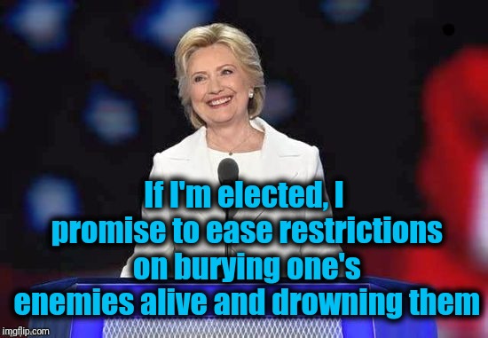 Come on, America. Give her another chance! :-) | If I'm elected, I promise to ease restrictions on burying one's enemies alive and drowning them | image tagged in hillary | made w/ Imgflip meme maker