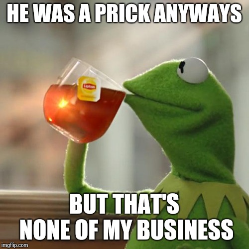 But That's None Of My Business Meme | HE WAS A PRICK ANYWAYS BUT THAT'S NONE OF MY BUSINESS | image tagged in memes,but thats none of my business,kermit the frog | made w/ Imgflip meme maker